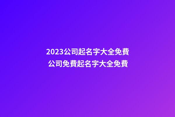 2023公司起名字大全免費 公司免費起名字大全免費-第1張-公司起名-玄機派